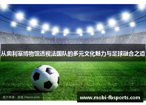 从奥利塞博物馆透视法国队的多元文化魅力与足球融合之道