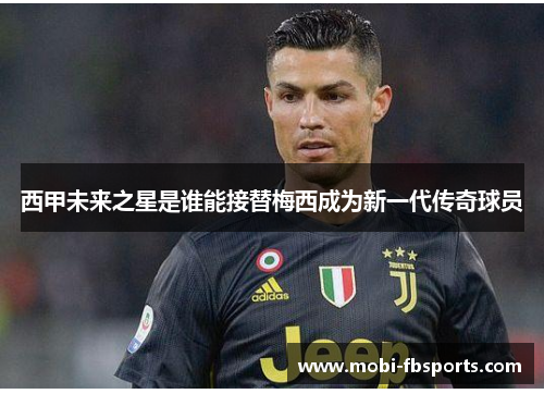 西甲未来之星是谁能接替梅西成为新一代传奇球员