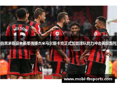 伯恩茅斯迎来新星强援杰米马尔斯卡克正式加盟球队助力冲击英超前列