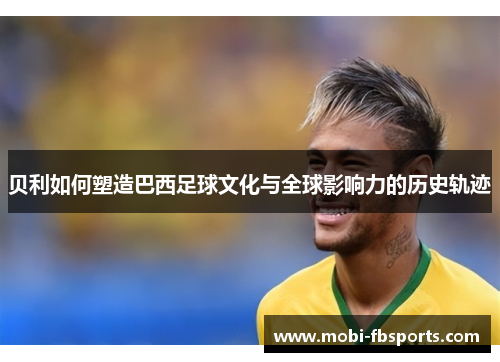 贝利如何塑造巴西足球文化与全球影响力的历史轨迹
